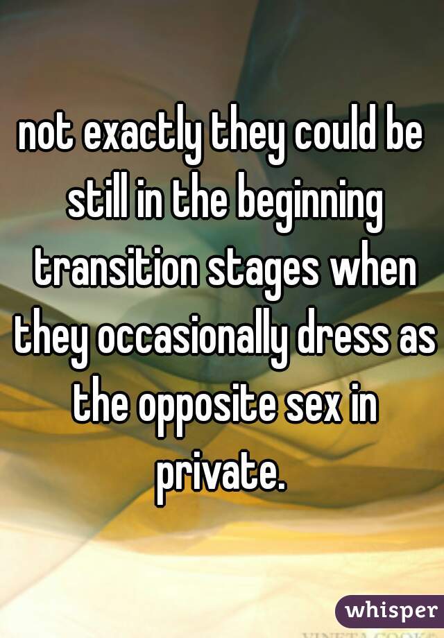 not exactly they could be still in the beginning transition stages when they occasionally dress as the opposite sex in private. 