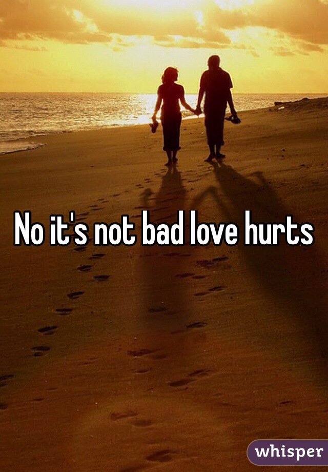 No it's not bad love hurts 
