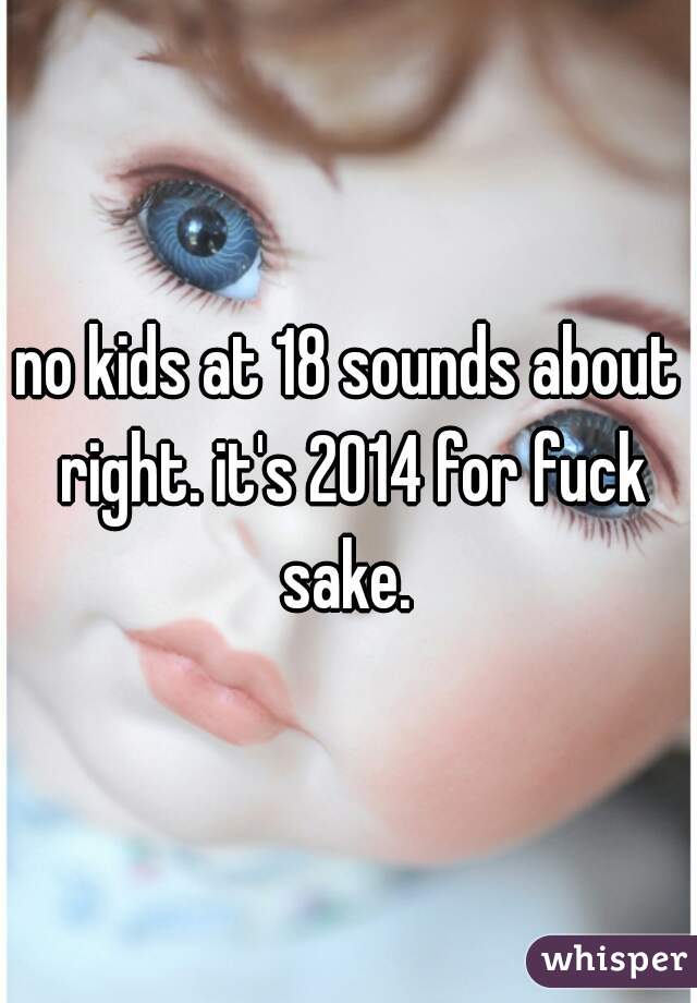 no kids at 18 sounds about right. it's 2014 for fuck sake. 