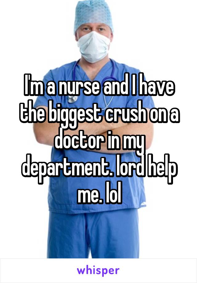 I'm a nurse and I have the biggest crush on a doctor in my department. lord help me. lol