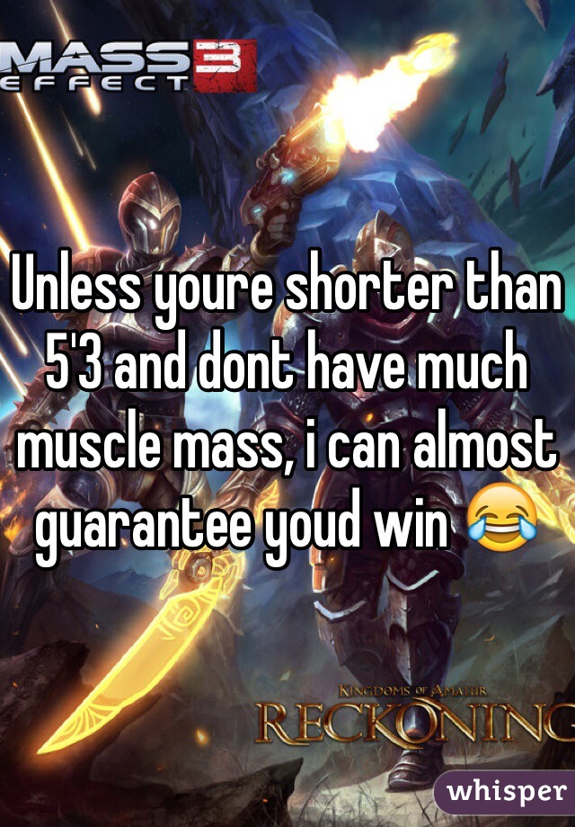 Unless youre shorter than 5'3 and dont have much muscle mass, i can almost guarantee youd win 😂