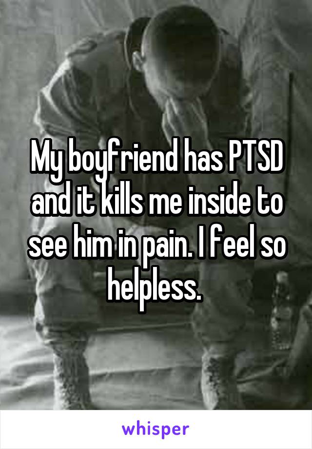 My boyfriend has PTSD and it kills me inside to see him in pain. I feel so helpless. 