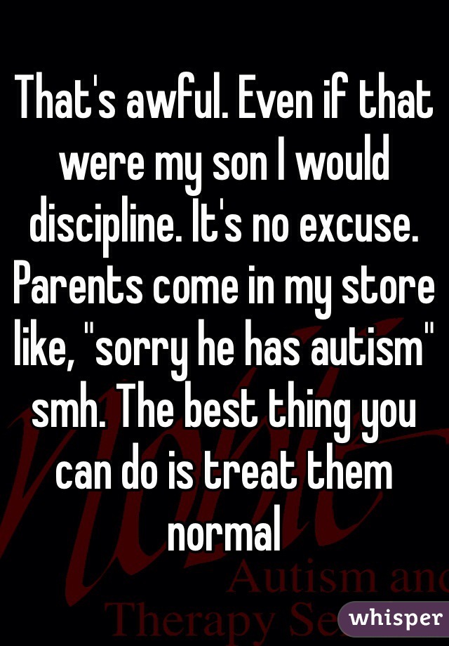 That's awful. Even if that were my son I would discipline. It's no excuse. Parents come in my store like, "sorry he has autism" smh. The best thing you can do is treat them normal