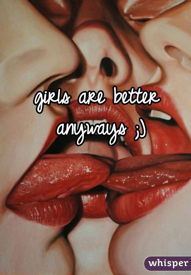 girls are better anyways ;)