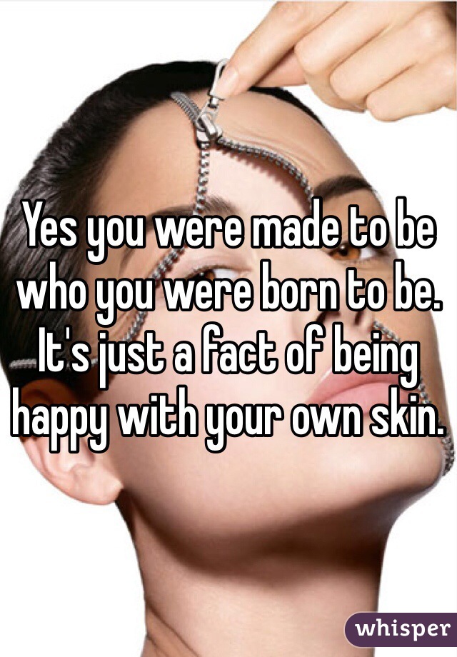 Yes you were made to be who you were born to be. It's just a fact of being happy with your own skin. 