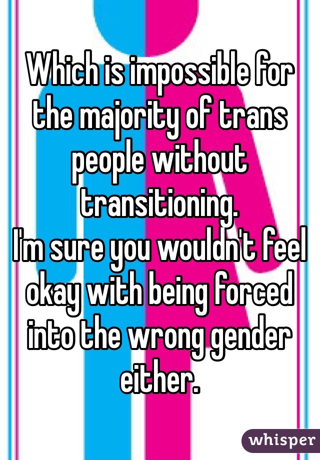 Which is impossible for the majority of trans people without transitioning.
I'm sure you wouldn't feel okay with being forced into the wrong gender either.