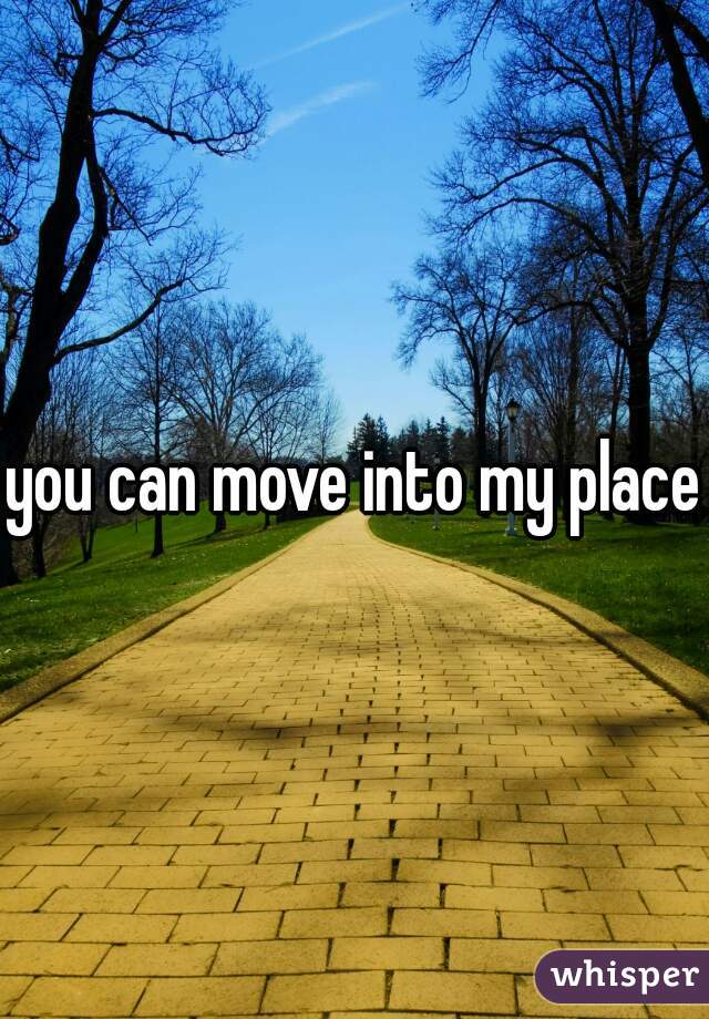 you can move into my place 