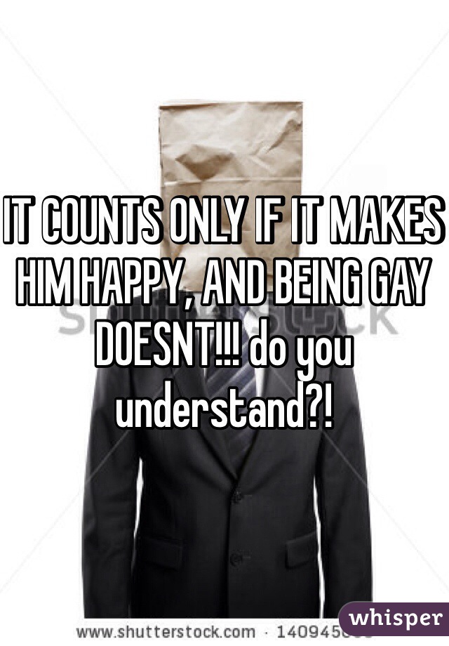IT COUNTS ONLY IF IT MAKES HIM HAPPY, AND BEING GAY DOESNT!!! do you understand?!