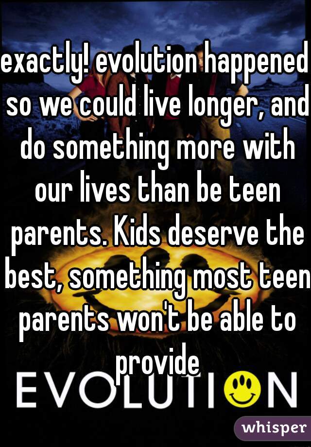 exactly! evolution happened so we could live longer, and do something more with our lives than be teen parents. Kids deserve the best, something most teen parents won't be able to provide