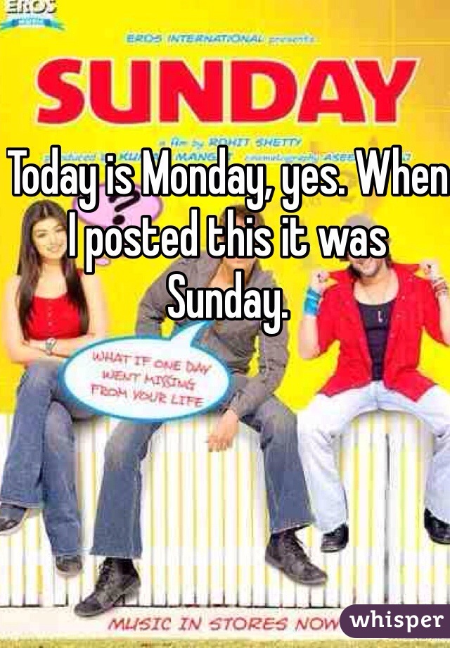 Today is Monday, yes. When I posted this it was Sunday. 