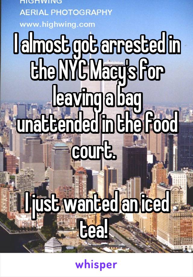 I almost got arrested in the NYC Macy's for leaving a bag unattended in the food court.  

I just wanted an iced tea!  