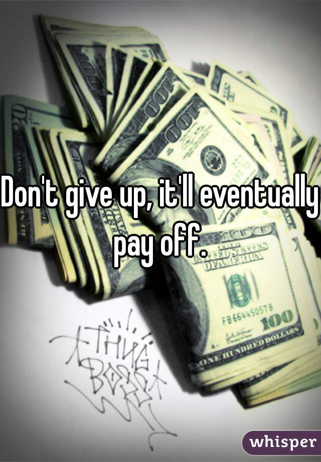Don't give up, it'll eventually pay off. 