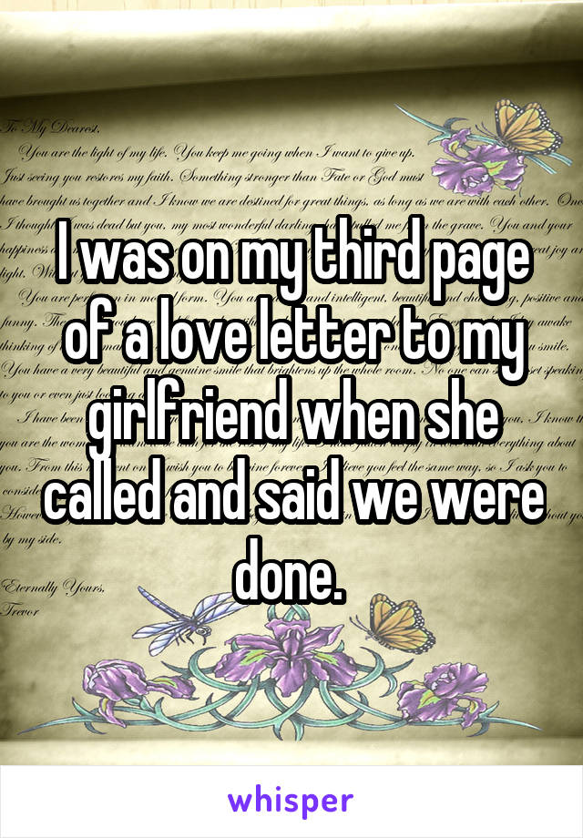 I was on my third page of a love letter to my girlfriend when she called and said we were done. 