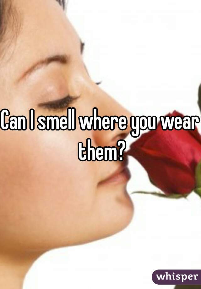 Can I smell where you wear them?

