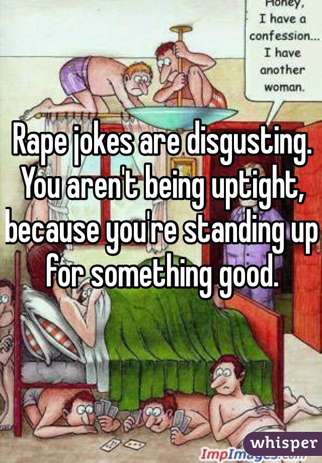 Rape jokes are disgusting. You aren't being uptight, because you're standing up for something good.