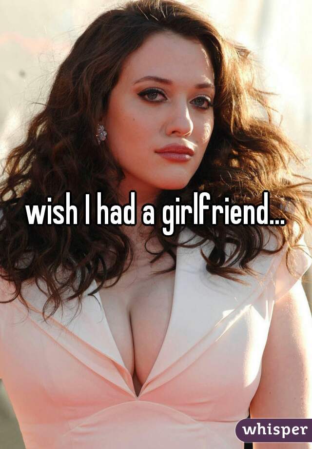 wish I had a girlfriend...