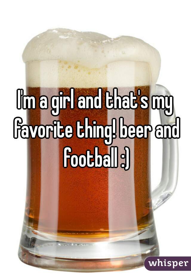 I'm a girl and that's my favorite thing! beer and football :)