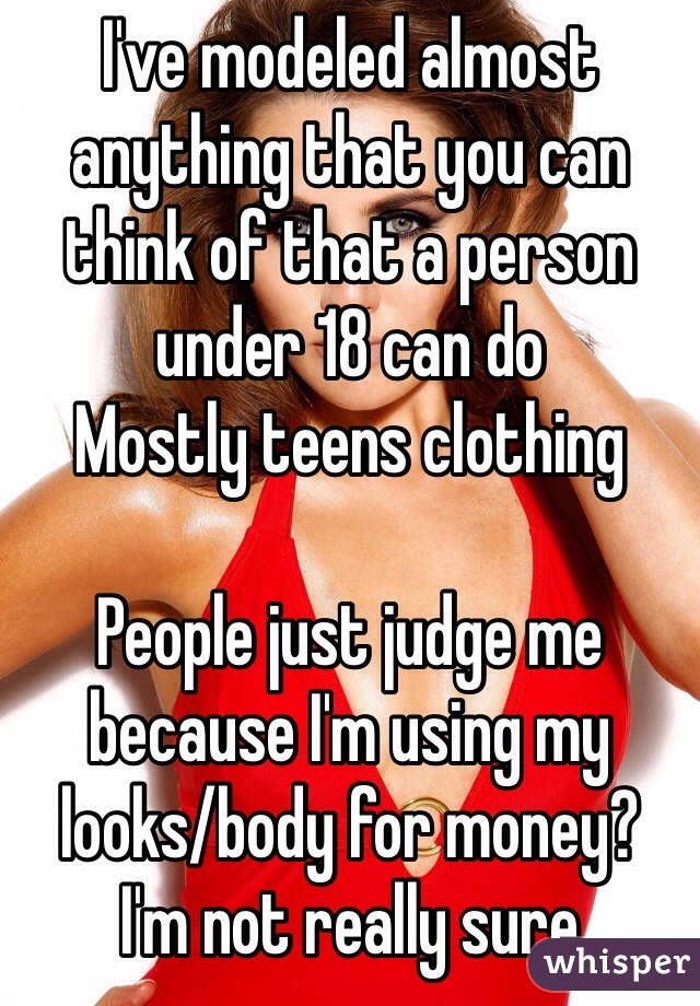 I've modeled almost anything that you can think of that a person under 18 can do
Mostly teens clothing

People just judge me because I'm using my looks/body for money?
I'm not really sure