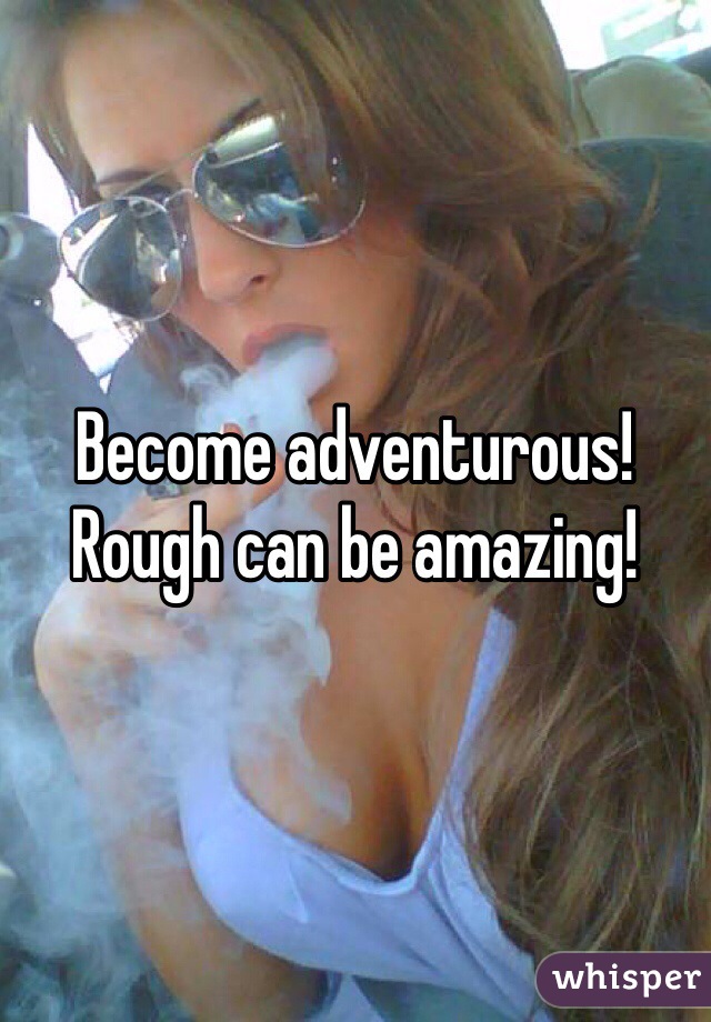 Become adventurous!  Rough can be amazing! 
