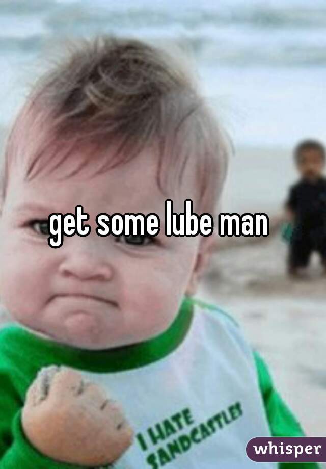 get some lube man 