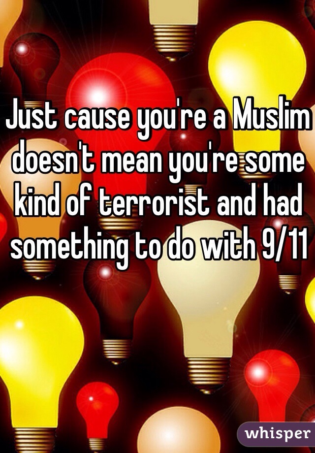 Just cause you're a Muslim doesn't mean you're some kind of terrorist and had something to do with 9/11