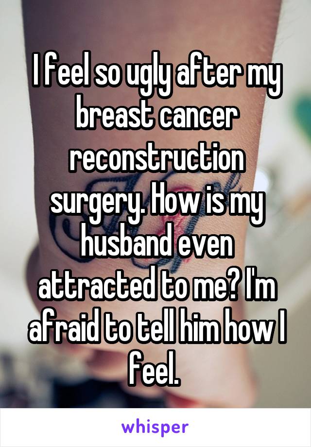 I feel so ugly after my breast cancer reconstruction surgery. How is my husband even attracted to me? I'm afraid to tell him how I feel. 