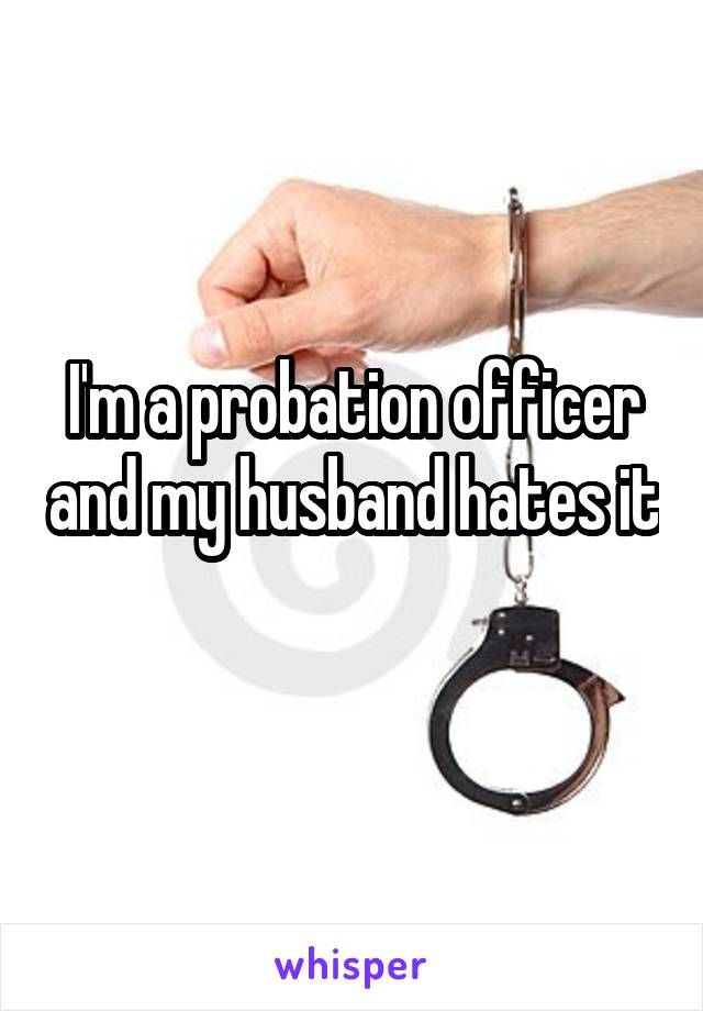 I'm a probation officer and my husband hates it 