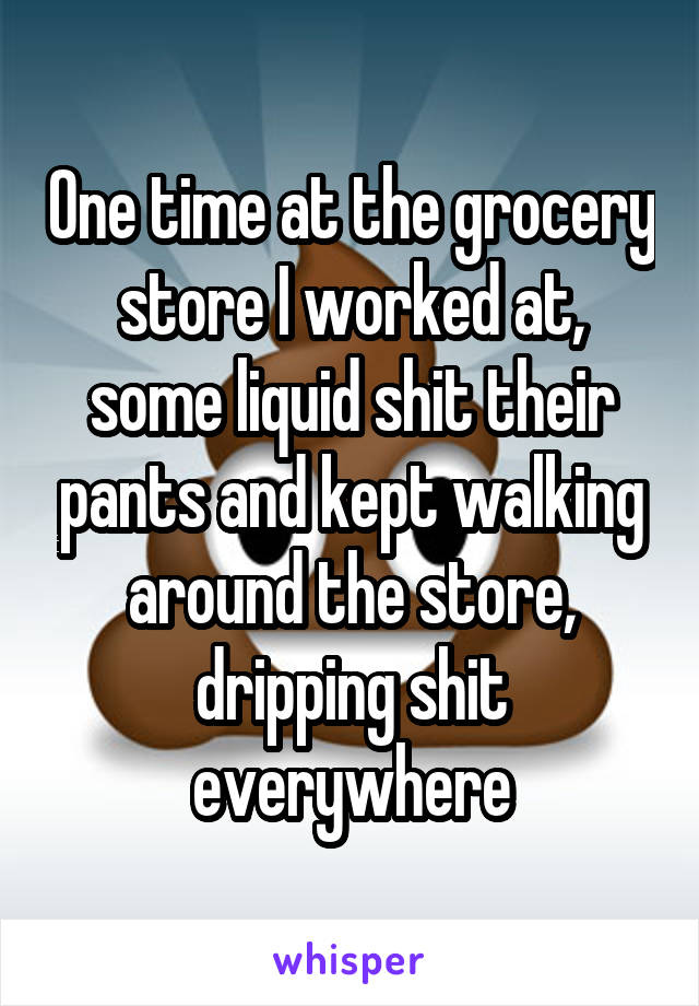One time at the grocery store I worked at, some liquid shit their pants and kept walking around the store, dripping shit everywhere