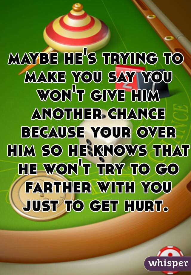 maybe he's trying to make you say you won't give him another chance because your over him so he knows that he won't try to go farther with you just to get hurt. 
