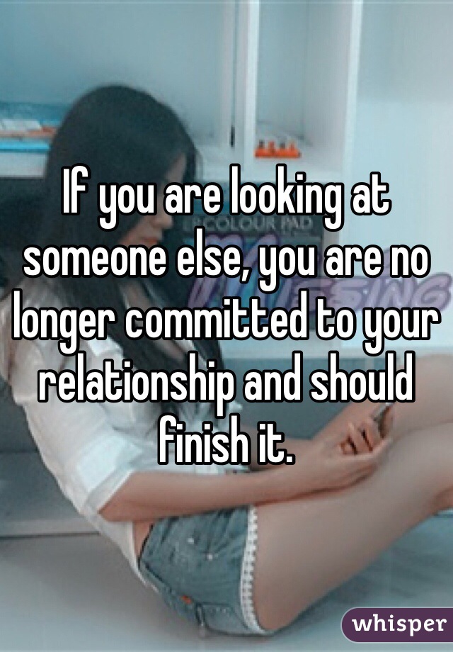 If you are looking at someone else, you are no longer committed to your relationship and should finish it. 