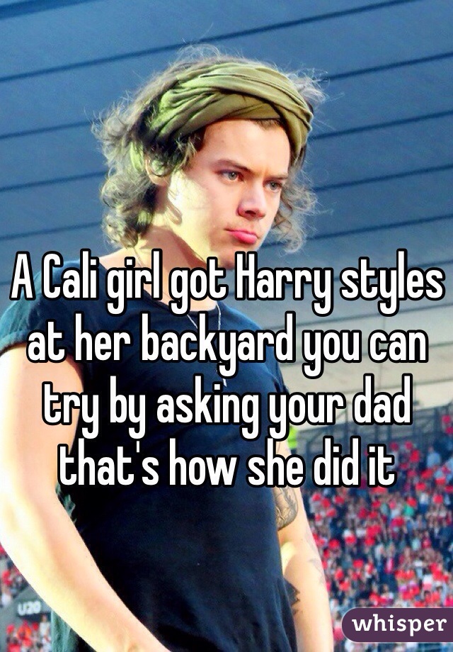 A Cali girl got Harry styles at her backyard you can try by asking your dad that's how she did it 