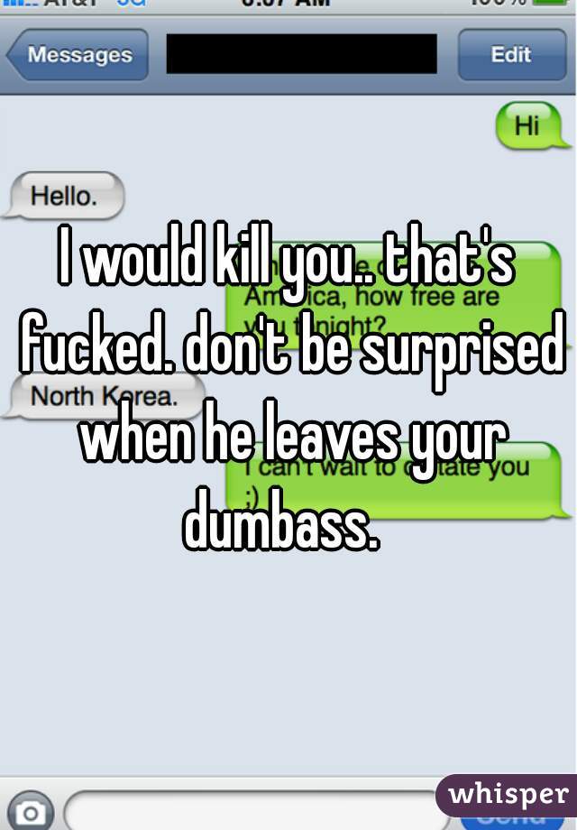 I would kill you.. that's fucked. don't be surprised when he leaves your dumbass.  