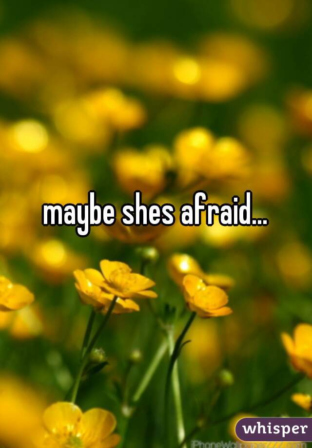 maybe shes afraid...