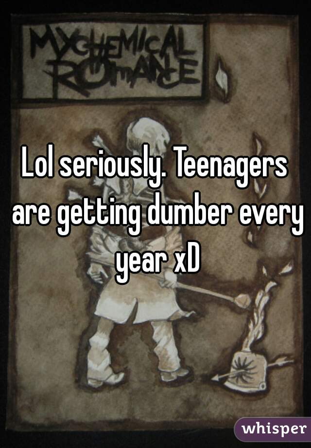 Lol seriously. Teenagers are getting dumber every year xD
