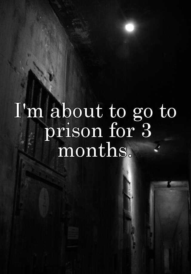 i-m-about-to-go-to-prison-for-3-months