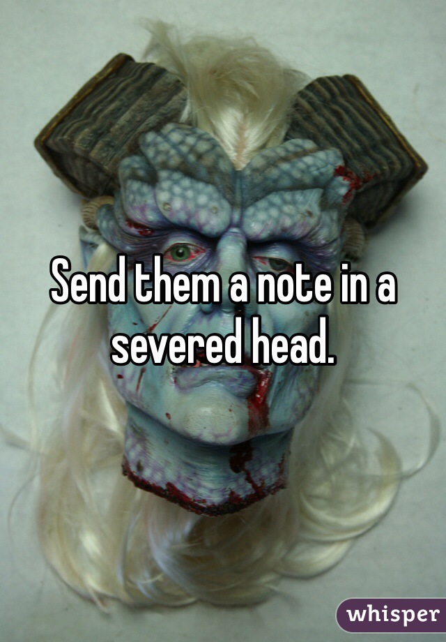 Send them a note in a severed head. 