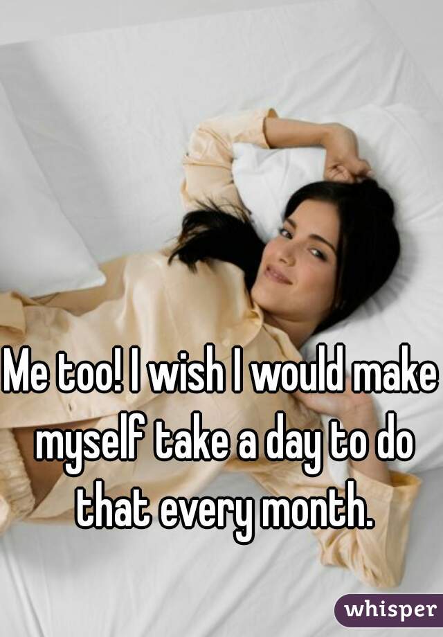 Me too! I wish I would make myself take a day to do that every month.