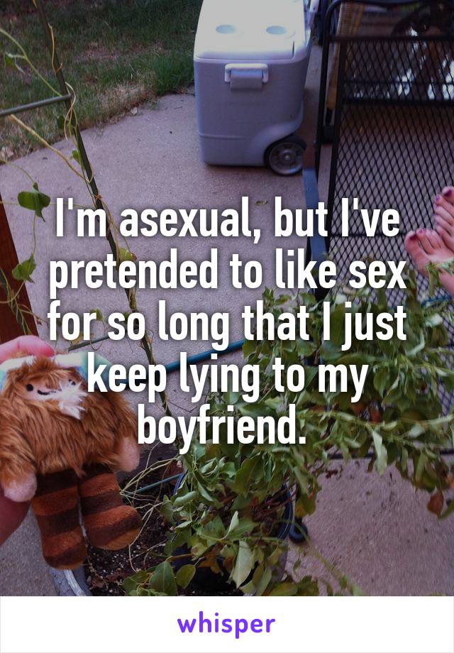 I'm asexual, but I've pretended to like sex for so long that I just keep lying to my boyfriend. 