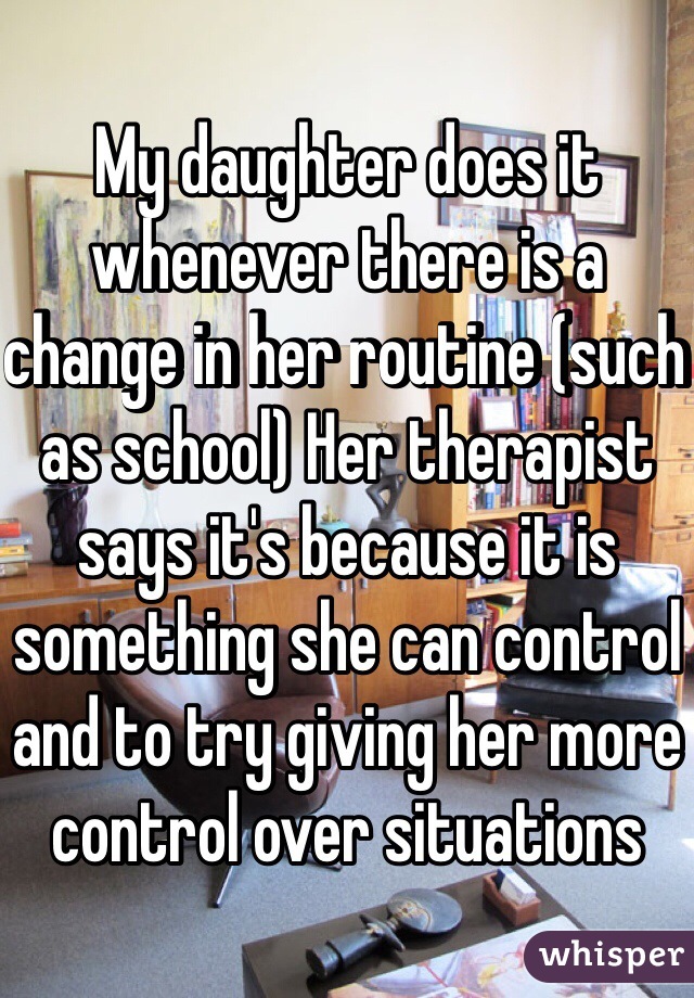 My daughter does it whenever there is a change in her routine (such as school) Her therapist says it's because it is something she can control and to try giving her more control over situations