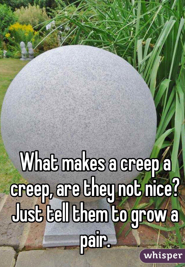 What makes a creep a creep, are they not nice? Just tell them to grow a pair.