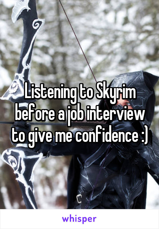 Listening to Skyrim before a job interview to give me confidence :)
