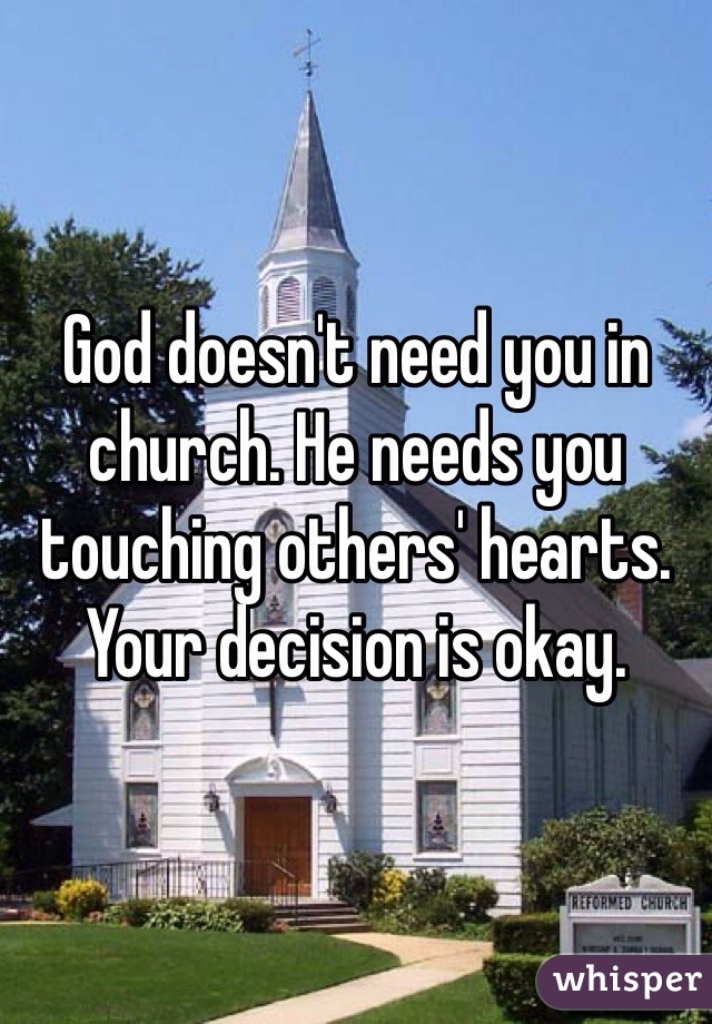 God doesn't need you in church. He needs you touching others' hearts. Your decision is okay. 