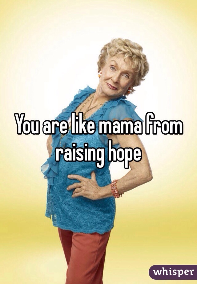 You are like mama from raising hope