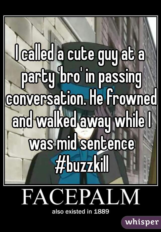 I called a cute guy at a party 'bro' in passing conversation. He frowned and walked away while I was mid sentence #buzzkill