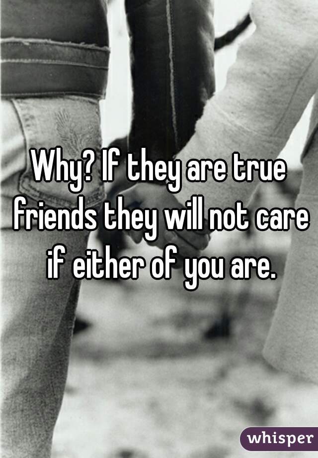 Why? If they are true friends they will not care if either of you are.