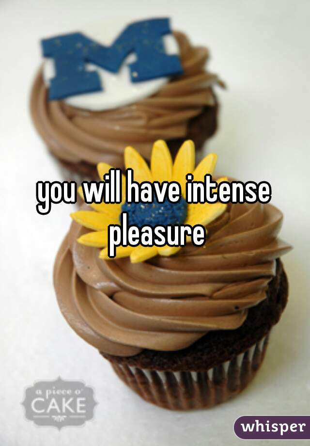 you will have intense pleasure
