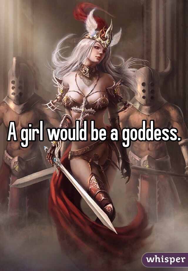 A girl would be a goddess. 