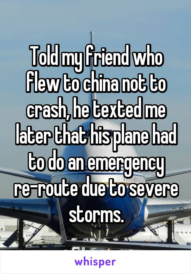 Told my friend who flew to china not to crash, he texted me later that his plane had to do an emergency re-route due to severe storms.
