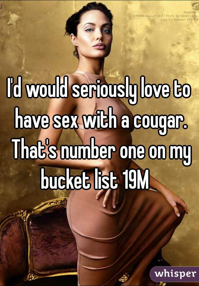 I'd would seriously love to have sex with a cougar. That's number one on my bucket list 19M   