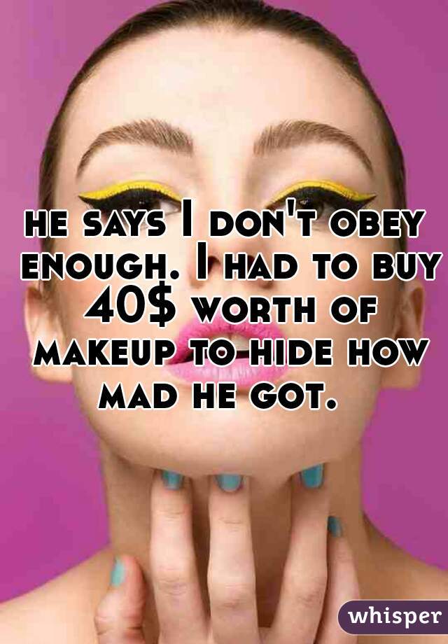 he says I don't obey enough. I had to buy 40$ worth of makeup to hide how mad he got.  